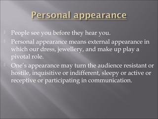  People see you before they hear you.
 Personal appearance means external appearance in
which our dress, jewellery, and make up play a
pivotal role.
 One’s appearance may turn the audience resistant or
hostile, inquisitive or indifferent, sleepy or active or
receptive or participating in communication.
 