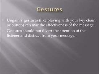  Ungainly gestures (like playing with your key chain,
or button) can mar the effectiveness of the message.
 Gestures should not divert the attention of the
listener and distract from your message.
 
