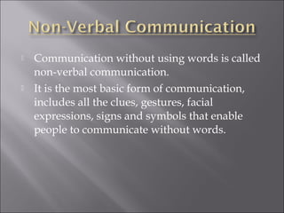  Communication without using words is called
non-verbal communication.
 It is the most basic form of communication,
includes all the clues, gestures, facial
expressions, signs and symbols that enable
people to communicate without words.
 