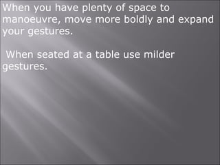 When you have plenty of space to
manoeuvre, move more boldly and expand
your gestures.
When seated at a table use milder
gestures.
 