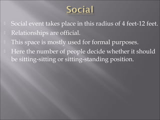  Social event takes place in this radius of 4 feet-12 feet.
 Relationships are official.
 This space is mostly used for formal purposes.
 Here the number of people decide whether it should
be sitting-sitting or sitting-standing position.
 