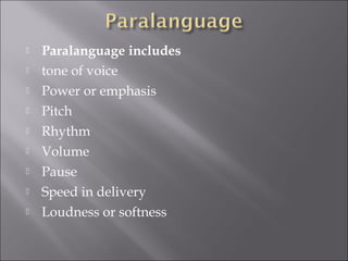  Paralanguage includes
 tone of voice
 Power or emphasis
 Pitch
 Rhythm
 Volume
 Pause
 Speed in delivery
 Loudness or softness
 