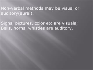 Non-verbal methods may be visual or
auditory(aural).
Signs, pictures, color etc are visuals;
Bells, horns, whistles are auditory.
 
