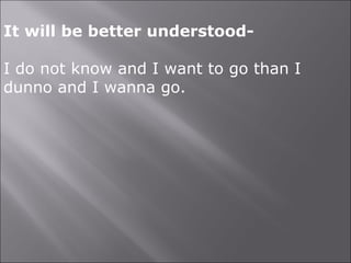 It will be better understood-
I do not know and I want to go than I
dunno and I wanna go.
 