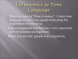 There is a saying" Time is money”. Under time
language we send out signals indicating the
importance of time to us.
Time management has become a very important
part of business management.
When you are late people react negatively.
 