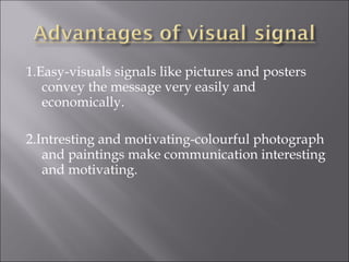 1.Easy-visuals signals like pictures and posters
convey the message very easily and
economically.
2.Intresting and motivating-colourful photograph
and paintings make communication interesting
and motivating.
 