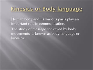 Human body and its various parts play an
important role in communication.
The study of message conveyed by body
movements is known as body language or
kinesics.
 
