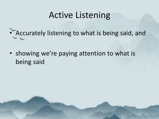 Active Listening
• Accurately listening to what is being said, and
• showing we’re paying attention to what is
being said
 