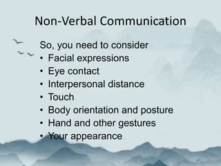 Non-Verbal Communication
So, you need to consider
• Facial expressions
• Eye contact
• Interpersonal distance
• Touch
• Body orientation and posture
• Hand and other gestures
• Your appearance
 