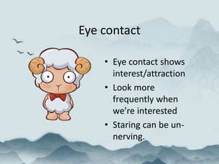 Eye contact
• Eye contact shows
interest/attraction
• Look more
frequently when
we’re interested
• Staring can be un-
nerving.
 