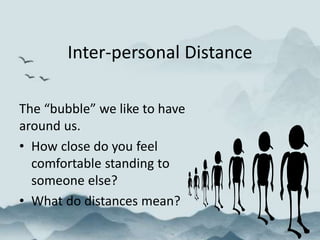 Inter-personal Distance
The “bubble” we like to have
around us.
• How close do you feel
comfortable standing to
someone else?
• What do distances mean?
 