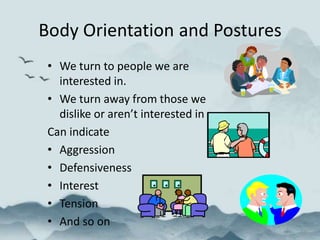 Body Orientation and Postures
• We turn to people we are
interested in.
• We turn away from those we
dislike or aren’t interested in
Can indicate
• Aggression
• Defensiveness
• Interest
• Tension
• And so on
 