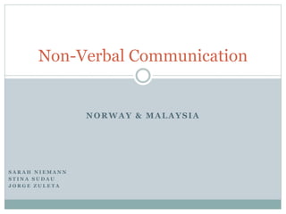 NORWAY & MALAYSIA
Non-Verbal Communication
S A R A H N I E M A N N
S T I N A S U D A U
J O R G E Z U L E T A
 
