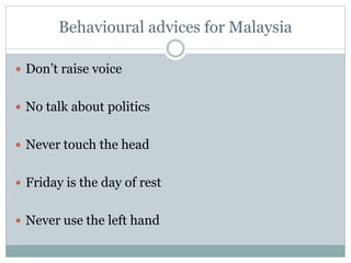 Behavioural advices for Malaysia
 Don’t raise voice
 No talk about politics
 Never touch the head
 Friday is the day o...