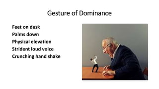 Gesture of Dominance
Feet on desk
Palms down
Physical elevation
Strident loud voice
Crunching hand shake
 