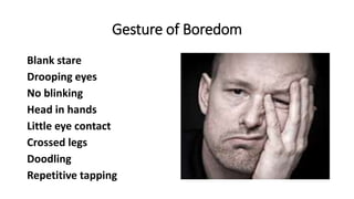 Gesture of Boredom
Blank stare
Drooping eyes
No blinking
Head in hands
Little eye contact
Crossed legs
Doodling
Repetitive tapping
 