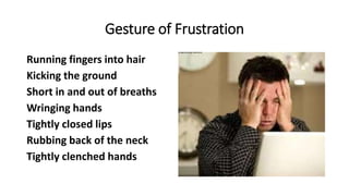 Gesture of Frustration
Running fingers into hair
Kicking the ground
Short in and out of breaths
Wringing hands
Tightly closed lips
Rubbing back of the neck
Tightly clenched hands
 