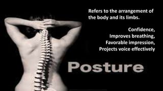 Refers to the arrangement of
the body and its limbs.
Confidence,
Improves breathing,
Favorable impression,
Projects voice effectively
 