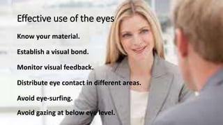 Effective use of the eyes
Know your material.
Establish a visual bond.
Monitor visual feedback.
Distribute eye contact in different areas.
Avoid eye-surfing.
Avoid gazing at below eye level.
 