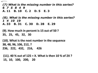 (7) What is the missing number in this series?
6 7 5 8 4 9
A. 11 B. 10 C. 2 D. 5 E. 3

(8). What is the missing number in this series?
1 4 10 19
A. 33 B. 31 C. 30 D. 28 E. 29

(9). How much in percent is 15 out of 50 ?
35, 25, 45, 32, 30
(10). What is the next number in the sequence
38, 48, 96, 106, 212, ?
236, 222, 432, 216, 426

(11). 40 % out of 125 = X. What is then 10 % of 2X ?
15, 10, 100, 200, 20
 
