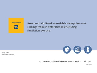 How much do Greek non-viable enterprises cost:
Findings from an enterprise restructuring
simulation exercise
June 2018
Ilias Lekkos
Paraskevi Vlachou
ECONOMIC RESEARCH AND INVESTMENT STRATEGY
 