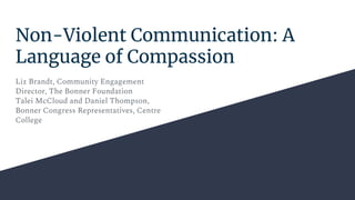 Non-Violent Communication: A
Language of Compassion
Liz Brandt, Community Engagement
Director, The Bonner Foundation
Talei McCloud and Daniel Thompson,
Bonner Congress Representatives, Centre
College
 