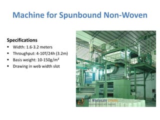 Machine for Spunbound Non-Woven
Specifications
 Width: 1.6-3.2 meters
 Throughput: 4-10T/24h (3.2m)
 Basis weight: 10-150g/m²
 Drawing in web width slot
 