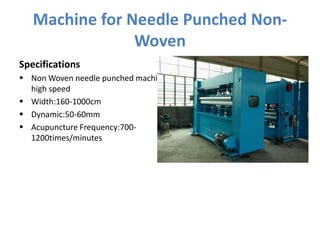 Machine for Needle Punched Non-
Woven
Specifications
 Non Woven needle punched machine
high speed
 Width:160-1000cm
 Dynamic:50-60mm
 Acupuncture Frequency:700-
1200times/minutes
 