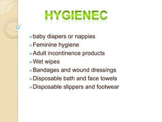 baby diapers or nappies
Feminine hygiene
Adult incontinence products
Wet wipes
Bandages and wound dressings
Disposable bath and face towels
Disposable slippers and footwear
 