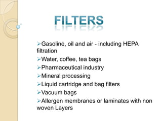 Gasoline, oil and air - including HEPA
filtration
Water, coffee, tea bags
Pharmaceutical industry
Mineral processing
Liquid cartridge and bag filters
Vacuum bags
Allergen membranes or laminates with non
woven Layers
 