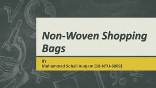 Non-Woven Shopping
Bags
BY
Muhammad Sohail Aunjam [18-NTU-6009]
 