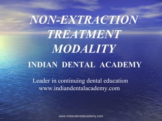 NON-EXTRACTION
TREATMENT
MODALITY
INDIAN DENTAL ACADEMY
Leader in continuing dental education
www.indiandentalacademy.com
www.indiandentalacademy.comwww.indiandentalacademy.com
 