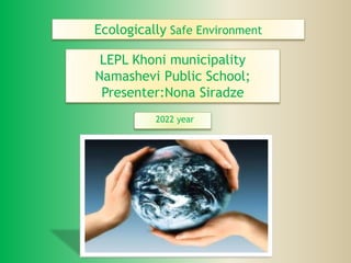 LEPL Khoni municipality
Namashevi Public School;
Presenter:Nona Siradze
2022 year
Ecologically Safe Environment
 