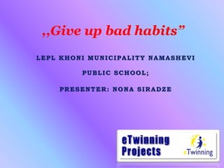LEPL KHONI MUNICIPALITY NAMASHEVI
PUBLIC SCHOOL;
PRESENTER: NONA SIRADZE
,,Give up bad habits”
 