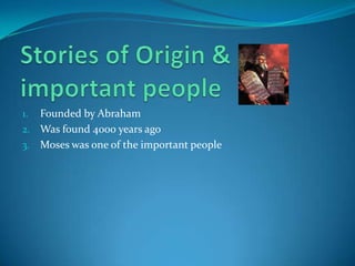 Stories of Origin & important peopleFounded by AbrahamWas found 4000 years ago Moses was one of the important people