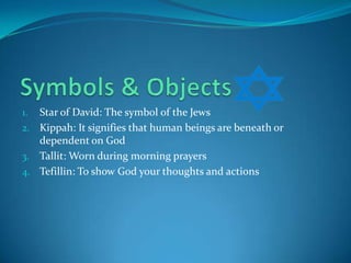 Symbols & ObjectsStar of David: The symbol of the JewsKippah: It signifies that human beings are beneath or dependent on GodTallit: Worn during morning prayersTefillin: To show God your thoughts and actions