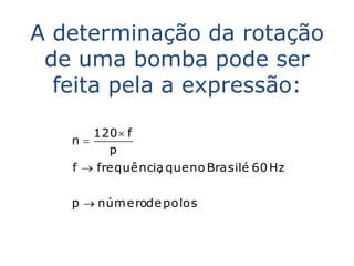 A determinação da rotação
 de uma bomba pode ser
  feita pela a expressão:

      120  f
   n
        p
   f  frequência que no Brasilé 60 Hz
                ,


   p  núm erode polos
 