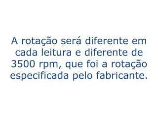 A rotação será diferente em
 cada leitura e diferente de
3500 rpm, que foi a rotação
especificada pelo fabricante.
 