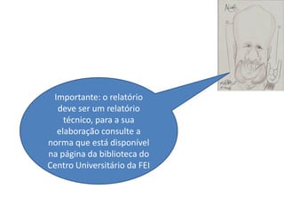 Importante: o relatório
  deve ser um relatório
    técnico, para a sua
  elaboração consulte a
norma que está disponível
na página da biblioteca do
Centro Universitário da FEI
 