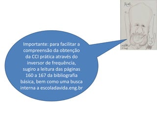 Importante: para facilitar a
  compreensão da obtenção
   da CCI prática através do
    inversor de frequência,
 sugiro a leitura das páginas
   160 a 167 da bibliografia
básica, bem como uma busca
interna a escoladavida.eng.br
 
