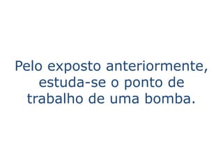 Pelo exposto anteriormente,
    estuda-se o ponto de
  trabalho de uma bomba.
 