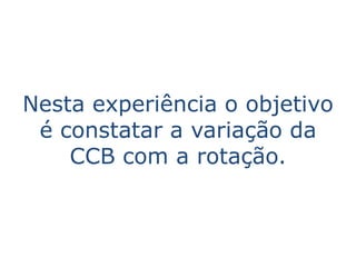 Nesta experiência o objetivo
 é constatar a variação da
    CCB com a rotação.
 