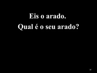 Eis o arado.
Qual é o seu arado?
20
 