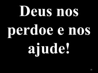 Deus nos
perdoe e nos
ajude!
25
 