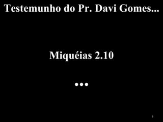 Testemunho do Pr. Davi Gomes...
Miquéias 2.10
...
5
 