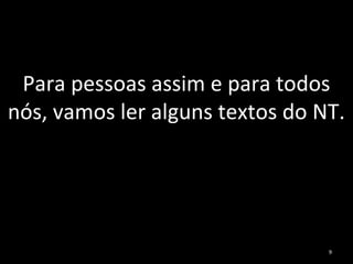 Para pessoas assim e para todos
nós, vamos ler alguns textos do NT.
9
 