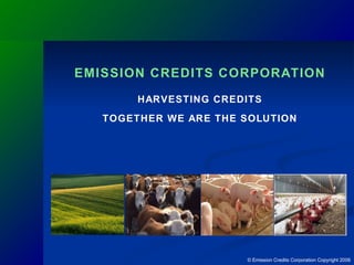 © Emission Credits Corporation Copyright 2006 EMISSION CREDITS CORPORATION HARVESTING CREDITS TOGETHER WE ARE THE SOLUTION 