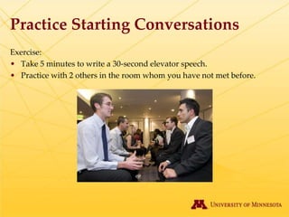 Practice Starting Conversations
Exercise:
• Take 5 minutes to write a 30-second elevator speech.
• Practice with 2 others in the room whom you have not met before.
 