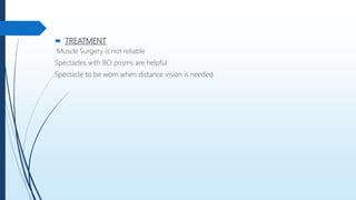  TREATMENT
Muscle Surgery is not reliable
Spectacles with BO prisms are helpful
Spectacle to be worn when distance vision is needed
 