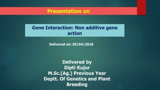 Gene Interaction: Non additive gene
action
Delivered on: 05/04/2018
Delivered by
Dipti Kujur
M.Sc.(Ag.) Previous Year
Deptt. Of Genetics and Plant
Breeding
Presentation on
 